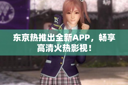 东京热推出全新APP，畅享高清火热影视！