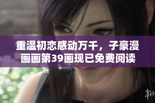 重温初恋感动万千，子豪漫画画第39画现已免费阅读