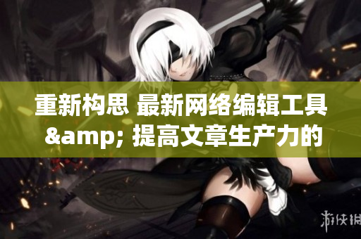 重新构思 最新网络编辑工具 & 提高文章生产力的技巧
