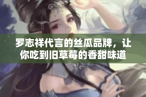 罗志祥代言的丝瓜品牌，让你吃到旧草莓的香甜味道