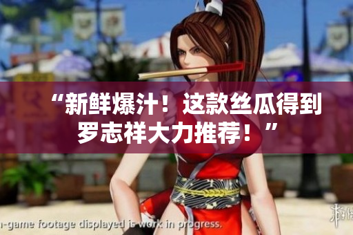 “新鲜爆汁！这款丝瓜得到罗志祥大力推荐！”