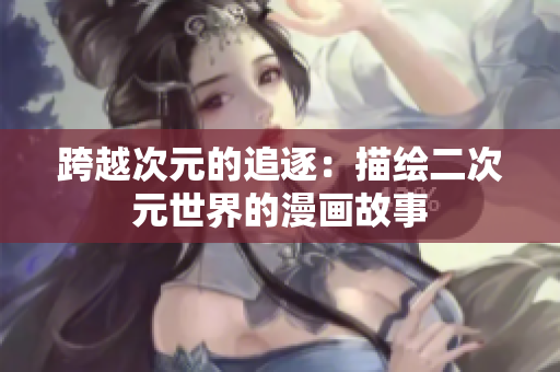跨越次元的追逐：描绘二次元世界的漫画故事