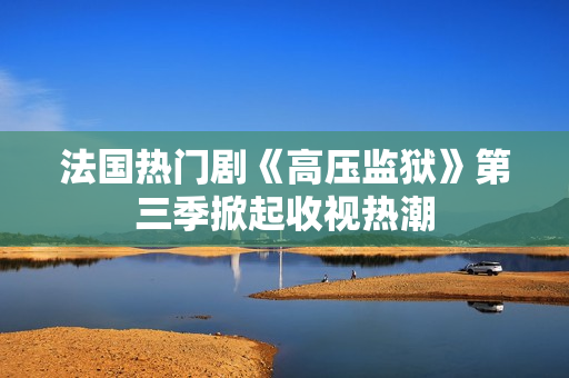 法国热门剧《高压监狱》第三季掀起收视热潮
