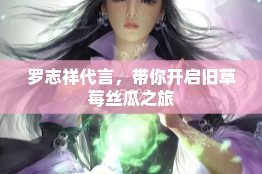罗志祥代言，带你开启旧草莓丝瓜之旅