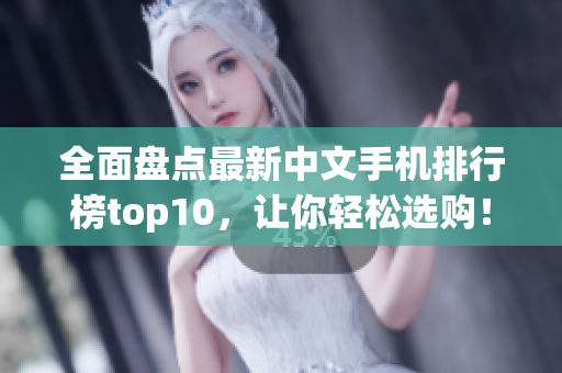 全面盘点最新中文手机排行榜top10，让你轻松选购！