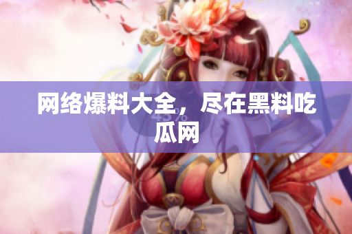 网络爆料大全，尽在黑料吃瓜网