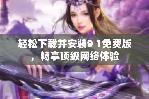 轻松下载并安装9 1免费版，畅享顶级网络体验