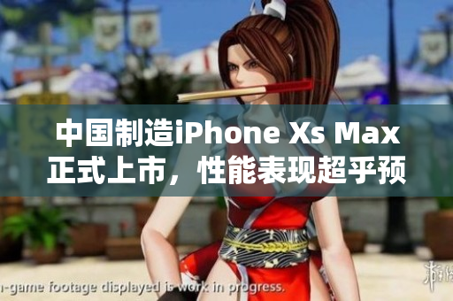 中国制造iPhone Xs Max正式上市，性能表现超乎预期