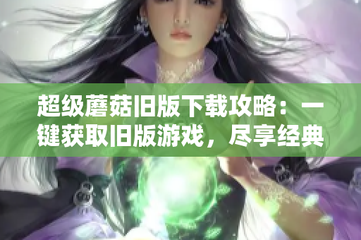 超级蘑菇旧版下载攻略：一键获取旧版游戏，尽享经典玩法
