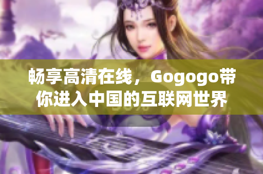 畅享高清在线，Gogogo带你进入中国的互联网世界
