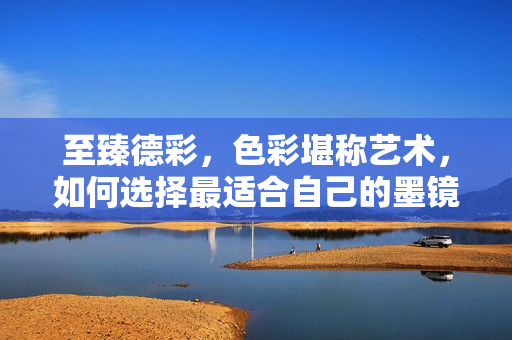 至臻德彩，色彩堪称艺术，如何选择最适合自己的墨镜？