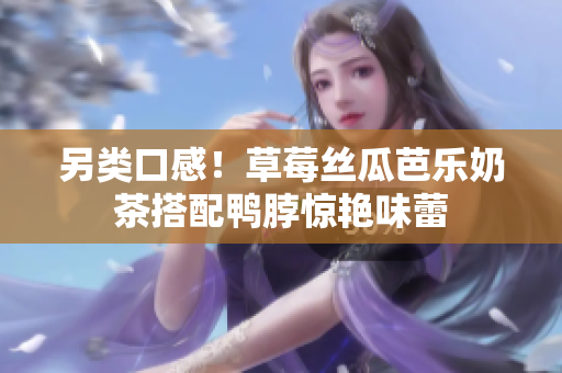 另类口感！草莓丝瓜芭乐奶茶搭配鸭脖惊艳味蕾