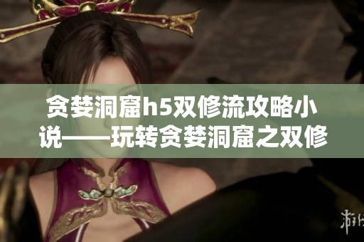贪婪洞窟h5双修流攻略小说——玩转贪婪洞窟之双修篇