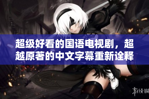 超级好看的国语电视剧，超越原著的中文字幕重新诠释