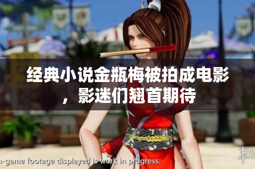 经典小说金瓶梅被拍成电影，影迷们翘首期待