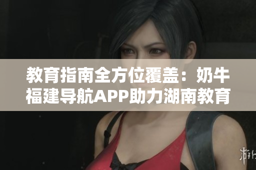 教育指南全方位覆盖：奶牛福建导航APP助力湖南教育发展