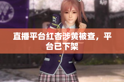 直播平台红杏涉黄被查，平台已下架