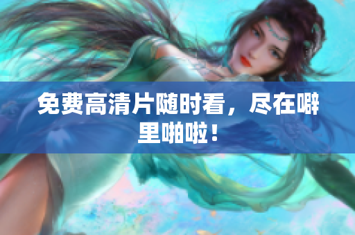 免费高清片随时看，尽在噼里啪啦！