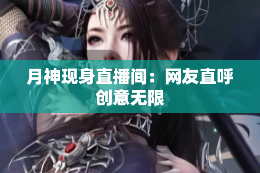 月神现身直播间：网友直呼创意无限