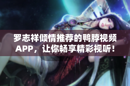 罗志祥倾情推荐的鸭脖视频APP，让你畅享精彩视听！