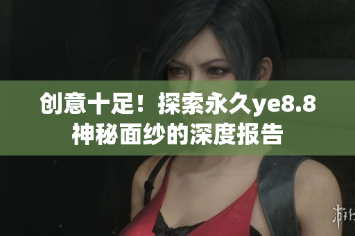 创意十足！探索永久ye8.8神秘面纱的深度报告