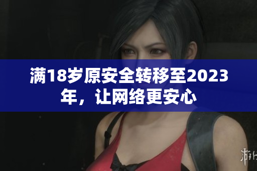 满18岁原安全转移至2023年，让网络更安心