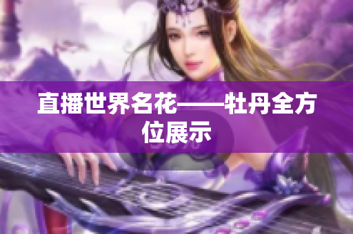 直播世界名花——牡丹全方位展示
