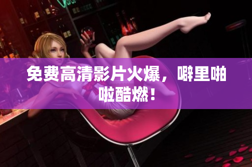 免费高清影片火爆，噼里啪啦酷燃！
