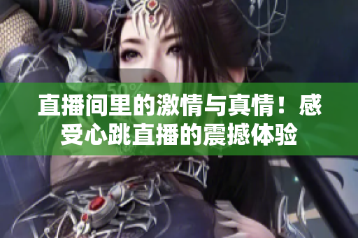 直播间里的激情与真情！感受心跳直播的震撼体验