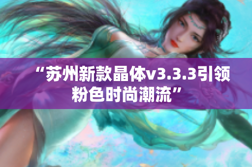 “苏州新款晶体v3.3.3引领粉色时尚潮流”