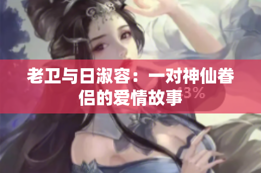 老卫与日淑容：一对神仙眷侣的爱情故事