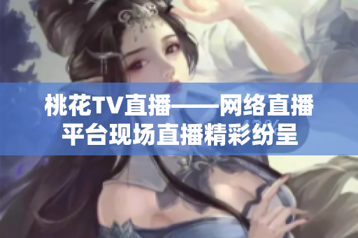 桃花TV直播——网络直播平台现场直播精彩纷呈