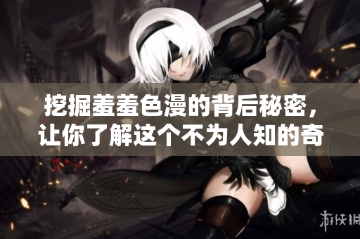 挖掘羞羞色漫的背后秘密，让你了解这个不为人知的奇妙世界