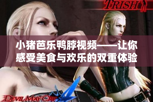 小猪芭乐鸭脖视频——让你感受美食与欢乐的双重体验