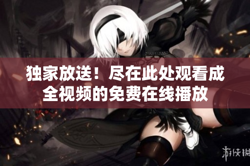 独家放送！尽在此处观看成全视频的免费在线播放