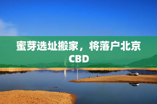 蜜芽选址搬家，将落户北京CBD
