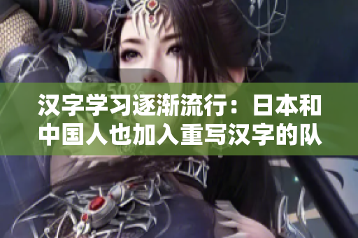 汉字学习逐渐流行：日本和中国人也加入重写汉字的队伍