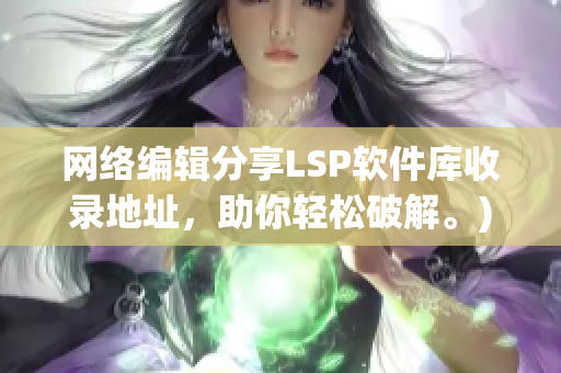 网络编辑分享LSP软件库收录地址，助你轻松破解。)