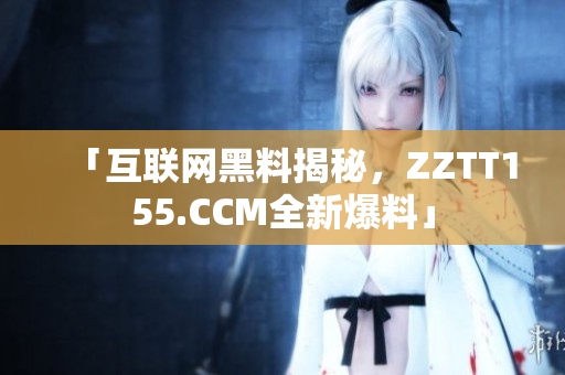 「互联网黑料揭秘，ZZTT155.CCM全新爆料」