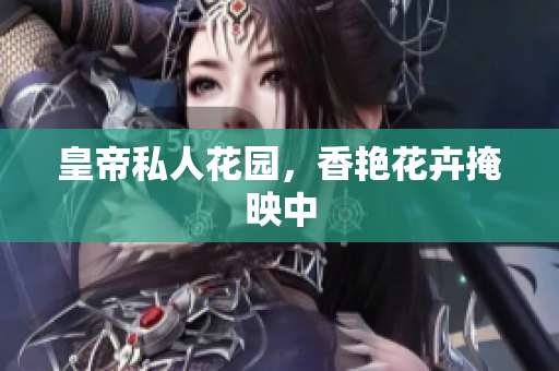 皇帝私人花园，香艳花卉掩映中