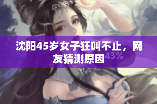 沈阳45岁女子狂叫不止，网友猜测原因