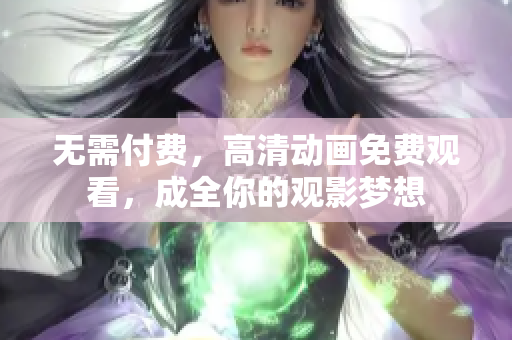 无需付费，高清动画免费观看，成全你的观影梦想