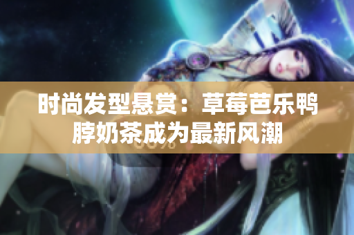 时尚发型悬赏：草莓芭乐鸭脖奶茶成为最新风潮