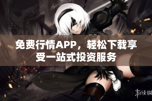 免费行情APP，轻松下载享受一站式投资服务