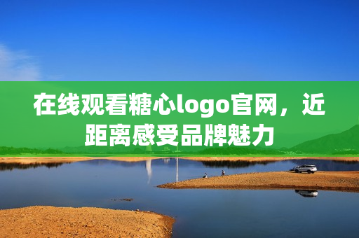 在线观看糖心logo官网，近距离感受品牌魅力