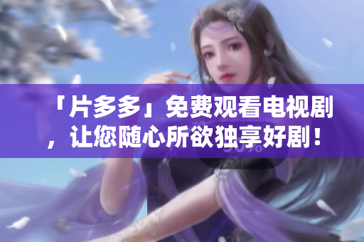 「片多多」免费观看电视剧，让您随心所欲独享好剧！