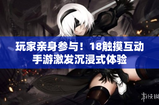 玩家亲身参与！18触摸互动手游激发沉浸式体验