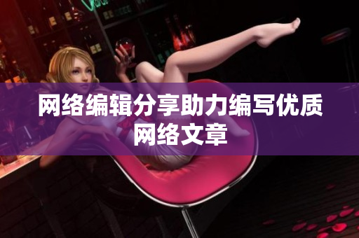 网络编辑分享助力编写优质网络文章