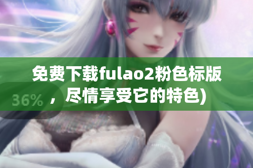免费下载fulao2粉色标版，尽情享受它的特色)