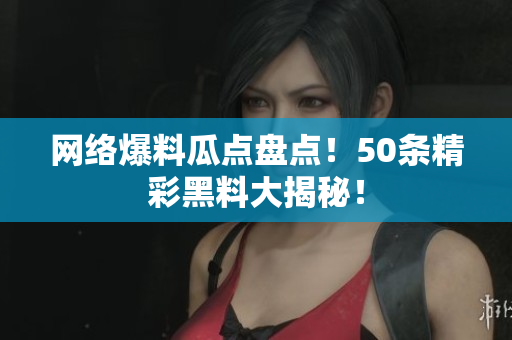 网络爆料瓜点盘点！50条精彩黑料大揭秘！